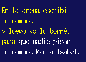 En la arena escribi
tu Hombre

y luego yo 10 borr ,
para que nadie pisara
tu Hombre Maria Isabel.