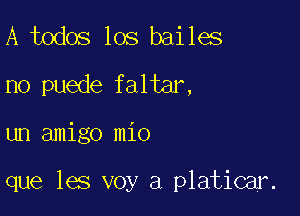 A todos los bailes
no puede faltar,

un amigo mio

que les voy a platicar.
