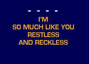 I'M
SO MUCH LIKE YOU

RESTLESS
AND RECKLESS