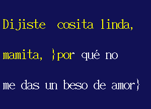 Dijiste cosita linda,

mamita, ?POr qu no

me das un beso de am0r