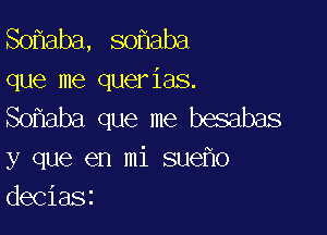 mam,smmn
que me querias.
So aba que me besabas

y que en mi sue o
deciaSi