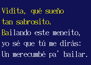 Vidita, qu(e SUGflO

tan sabrosito.

Bailando este meneito,
yo S(e que tu me diFaSi
Un merecumb(53 an bailar.