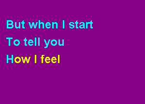 But when I start
To tell you

How I feel