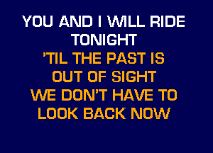 YOU AND I WILL RIDE
TONIGHT
'TIL THE PAST IS
OUT OF SIGHT
WE DON'T HAVE TO
LOOK BACK NOW