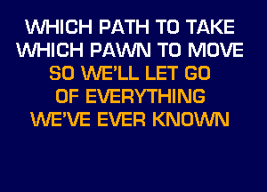 WHICH PATH TO TAKE
WHICH FAWN TO MOVE
SO WE'LL LET GO
0F EVERYTHING
WE'VE EVER KNOWN