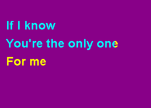 If I know
You're the only one

For me