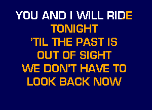 YOU AND I WILL RIDE
TONIGHT
'TIL THE PAST IS
OUT OF SIGHT
WE DON'T HAVE TO
LOOK BACK NOW