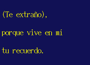 (Te extra o),

porque vive en mi

tu recuerdo.
