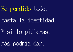 He perdido todo,
hasia la identidad.

Y 31 lo pidieras,

mas podria dar.