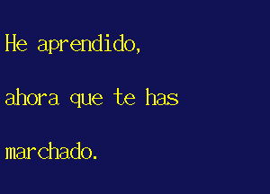 He aprendido,

ahora que te has

marchado.