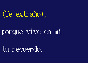 (Te extra o),

porque vive en mi

tu recuerdo.