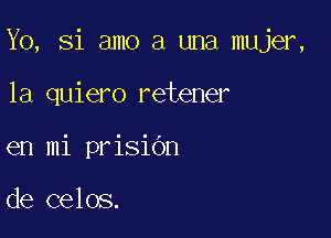 Yo, Si amo a una mujer,

1a quiero retener
en mi prisidn

de celos.