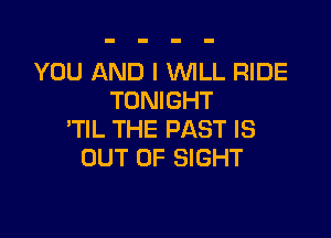 YOU AND I WLL RIDE
TONIGHT

'TlL THE PAST IS
OUT OF SIGHT