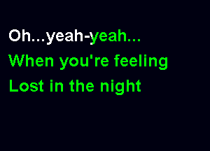 Oh...yeah-yeah...
When you're feeling

Lost in the night