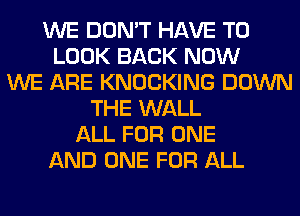 WE DON'T HAVE TO
LOOK BACK NOW
WE ARE KNOCKING DOWN
THE WALL
ALL FOR ONE
AND ONE FOR ALL