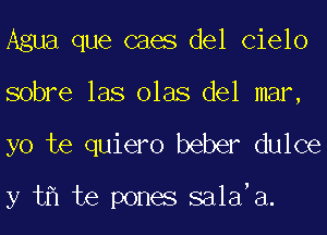 Agua que caes del Cielo
sobre las olas del mar,
yo te quiero beber dulce

y t te pones sa1a a.