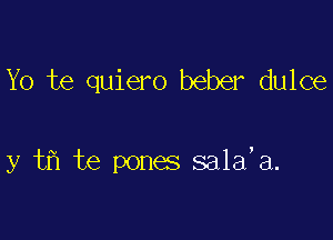 Yo te quiero beber dulce

y tfl te pones sala'a.