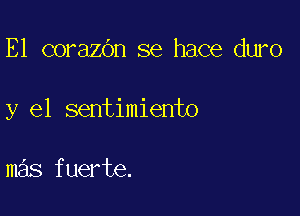 E1 corazbn se hace duro

y el sentimiento

mas fuerte.