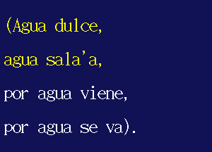 (Agua dulce,
agua sala'a,

por agua viene,

por agua se va).