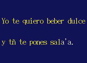 Yo te quiero beber dulce

y tfl te pones sala'a.