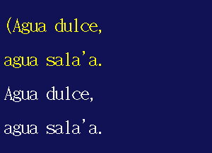 (Agua dulce,
agua sala'a.

Agua dulce,

agua sala'a.