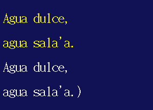 Agua dulce,

agua sala'a.

Agua dulce,

agua sala'a.)