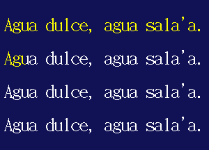 Agua dulce,
Agua dulce,
Agua dulce,
Agua dulce,

agua salad.
agua salad.
agua salad.

agua salad.