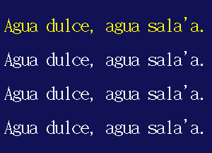 Agua dulce,
Agua dulce,
Agua dulce,
Agua dulce,

agua salad.
agua salad.
agua salad.

agua salad.