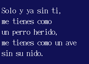 Solo y ya sin ti,
me tienes como

un perro herido,
me tienes como un ave
sin su nido.