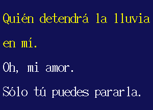 Qui n detendra 1a lluvia
en mi.

0h, mi amor.

8610 ta puedes pararla.