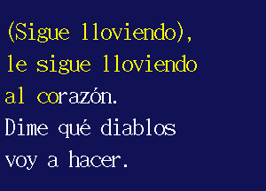 (Sigue lloviendo),
1e sigue lloviendo

a1 corazOn.
Dime qu diablos
voy a hacer.