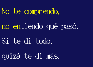 No te comprendo,

no entiendo qu pasb.

Si te di todo,

quiza te di mas.