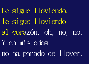 be sigue lloviendo,
1e sigue lloviendo

a1 corazOn, oh, no, no.
Y en mis ojos
n0 ha parado de llover.