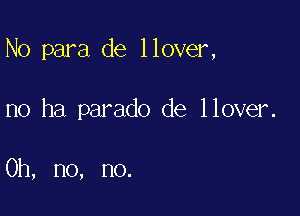 No para de llover,

no ha parado de llover.

Oh, no, no.