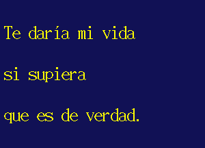 Te daria mi Vida

Si supiera

que es de verdad.