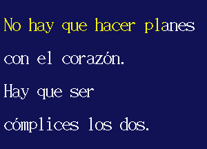 No hay que hacer planes
con el corazbn.

Hay que ser

cOmplices los dos.