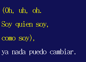 (0h, uh, oh.

Soy quien soy,
como soy),

ya nada puedo Gambiar.