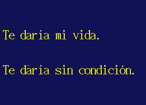 Te daria mi Vida.

Te daria sin COHdiCiOn.