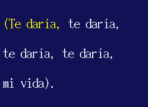 (Te daria, te daria,

te daria, te daria,

mi Vida).