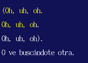 (0h, uh, Oh.
Uh, uh, Oh.

Oh, uh, oh).

0 ve buscandote otra.