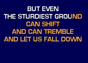 BUT EVEN
THE STURDIEST GROUND
CAN SHIFT
AND CAN TREMBLE
AND LET US FALL DOWN