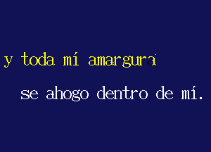 y toda mi amarguri

se ahogo dentro de mi.