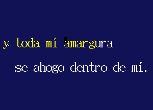 y toda mi amargura

se ahogo dentro de mi.