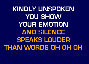 KINDLY UNSPOKEN
YOU SHOW
YOUR EMOTION
AND SILENCE
SPEAKS LOUDER
THAN WORDS 0H 0H 0H