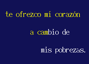 te ofrezco mi corazbn

a cambio de

mis pobrezas.