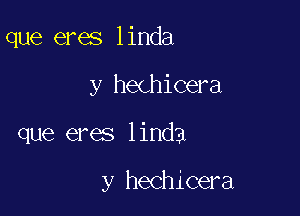 que eres linda

y hechicera

que eres linda

y hechicera