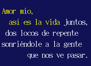 Amor mio,
asi es la Vida juntos,
dos locos de repente
sonri ndo1e a la gente
que nos ve pasar.