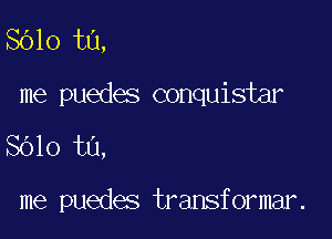 SOlo tu,
me puedes conquistar

8010 tu,

me puedes transformar.