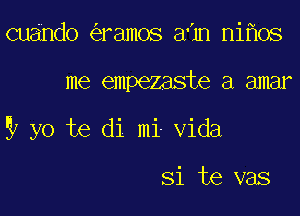 cuando ramos aHn ni os

me empezaste a amar

9 yo te di mi Vida

Si te vas