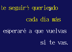 be seguir queriemdo

cada dia mas
eSperar a que vuelvas

Si te vas.